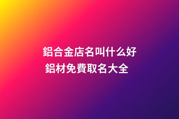 鋁合金店名叫什么好 鋁材免費取名大全-第1張-店鋪起名-玄機派